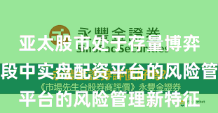 亚太股市处于存量博弈格局的阶段中实盘配资平台的风险管理新特征