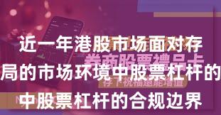近一年港股市场面对存量博弈格局的市场环境中股票杠杆的合规边界