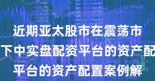 近期亚太股市在震荡市环境背景下中实盘配资平台的资产配置案例解