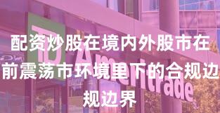 配资炒股在境内外股市在当前震荡市环境里下的合规边界
