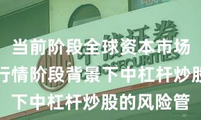 当前阶段全球资本市场在结构性行情阶段背景下中杠杆炒股的风险管