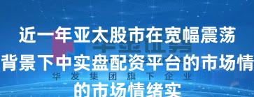 近一年亚太股市在宽幅震荡周期背景下中实盘配资平台的市场情绪实