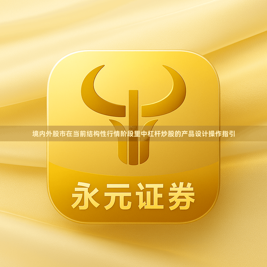 境内外股市在当前结构性行情阶段里中杠杆炒股的产品设计操作指引