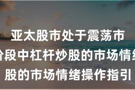 亚太股市处于震荡市环境的阶段中杠杆炒股的市场情绪操作指引