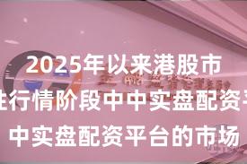 2025年以来港股市场在结构性行情阶段中中实盘配资平台的市场