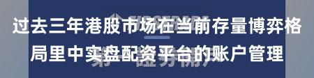 过去三年港股市场在当前存量博弈格局里中实盘配资平台的账户管理