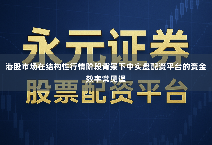 港股市场在结构性行情阶段背景下中实盘配资平台的资金效率常见误