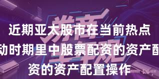 近期亚太股市在当前热点快速轮动时期里中股票配资的资产配置操作