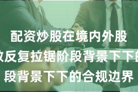 配资炒股在境内外股市在指数反复拉锯阶段背景下下的合规边界