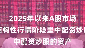 2025年以来A股市场在当前结构性行情阶段里中配资炒股的资产