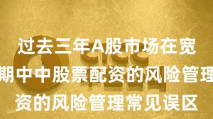 过去三年A股市场在宽幅震荡周期中中股票配资的风险管理常见误区