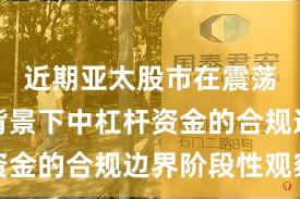 近期亚太股市在震荡市环境背景下中杠杆资金的合规边界阶段性观察