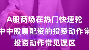 A股商场在热门快速轮动时间中中股票配资的投资动作常见误区