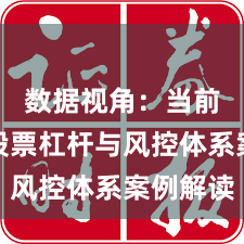 数据视角：当前阶段股票杠杆与风控体系案例解读