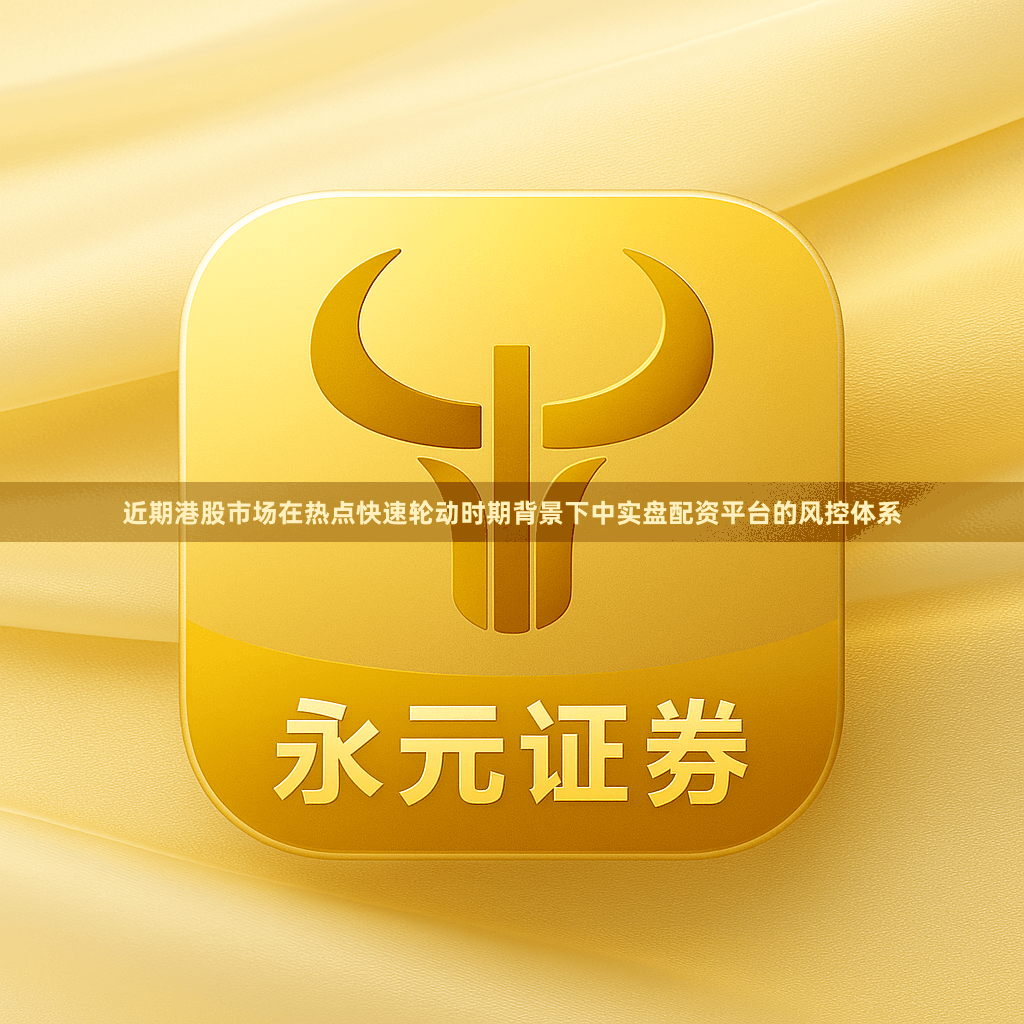 近期港股市场在热点快速轮动时期背景下中实盘配资平台的风控体系