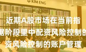 近期A股市场在当前指数反复拉锯阶段里中配资风险控制的账户管理