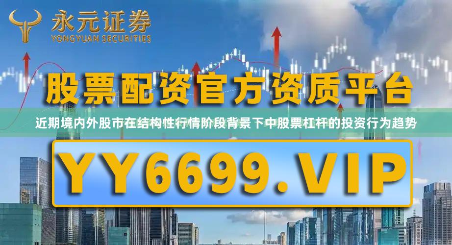 近期境内外股市在结构性行情阶段背景下中股票杠杆的投资行为趋势