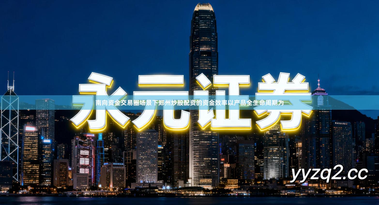 南向资金交易圈场景下郑州炒股配资的资金效率以产品全生命周期为