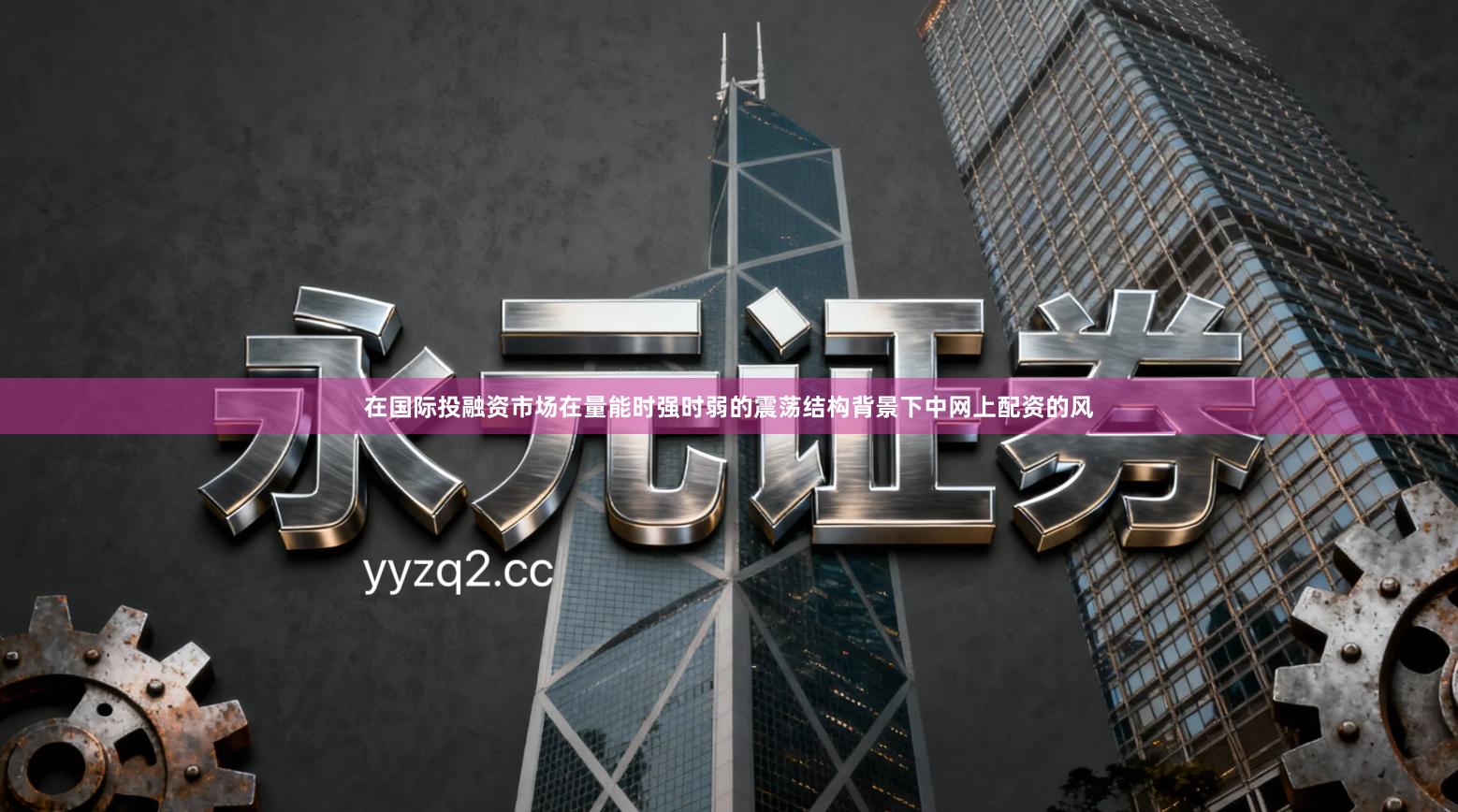 在国际投融资市场在量能时强时弱的震荡结构背景下中网上配资的风