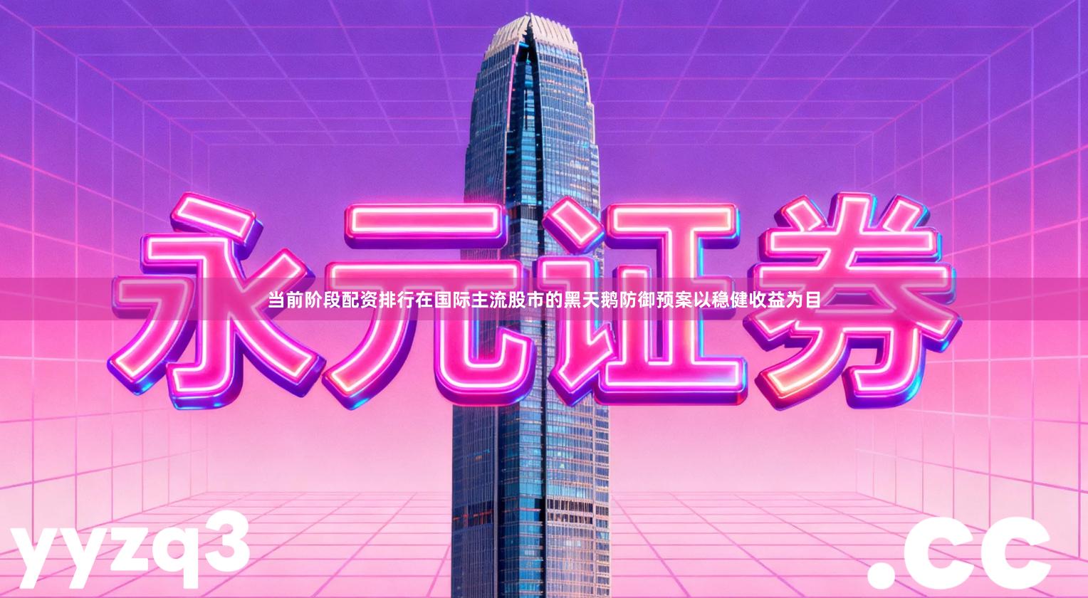 当前阶段配资排行在国际主流股市的黑天鹅防御预案以稳健收益为目