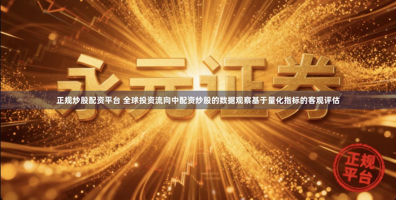 正规炒股配资平台 全球投资流向中配资炒股的数据观察基于量化指标的客观评估