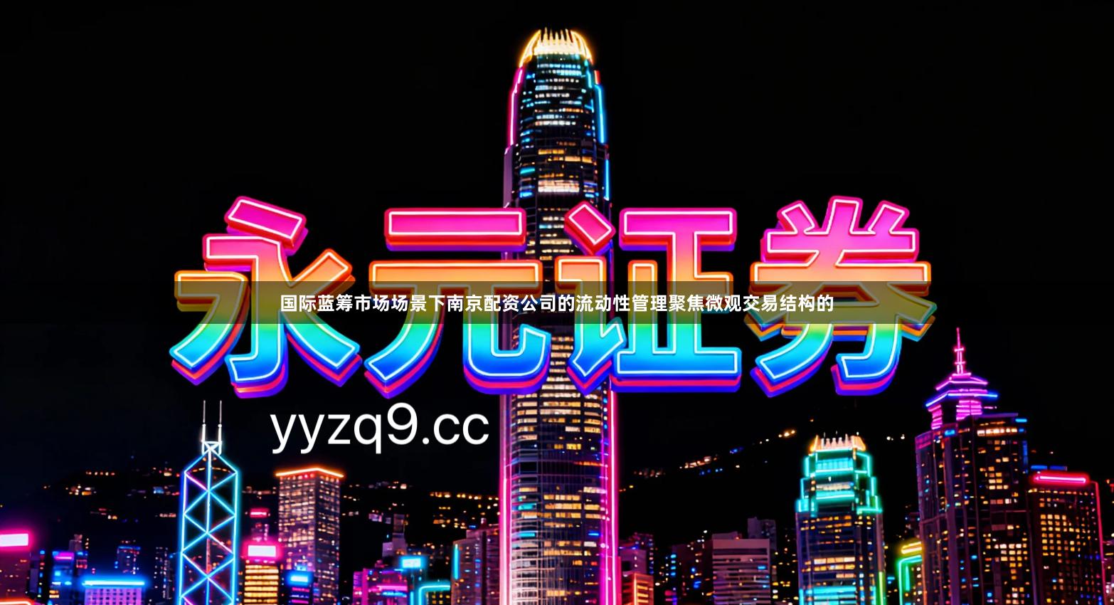 国际蓝筹市场场景下南京配资公司的流动性管理聚焦微观交易结构的