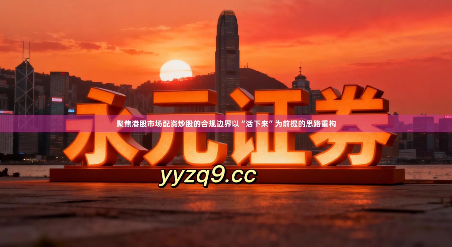 聚焦港股市场配资炒股的合规边界以“活下来”为前提的思路重构