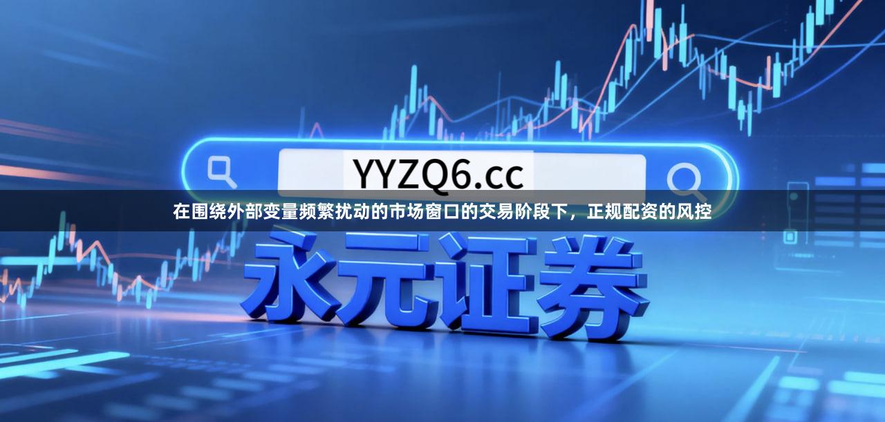 在围绕外部变量频繁扰动的市场窗口的交易阶段下，正规配资的风控