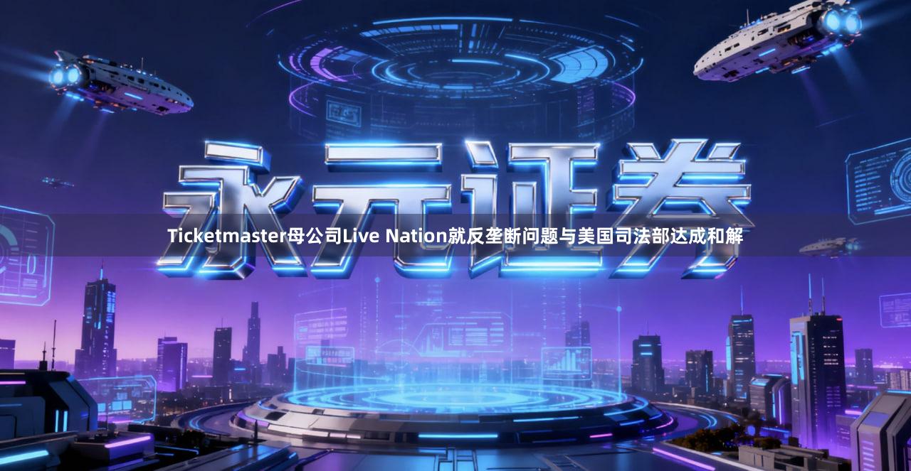 Ticketmaster母公司Live Nation就反垄断问题与美国司法部达成和解