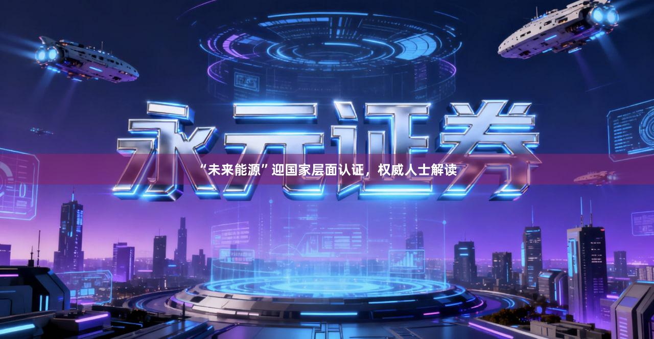 “未来能源”迎国家层面认证，权威人士解读