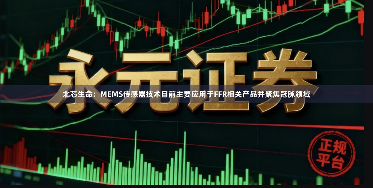 北芯生命：MEMS传感器技术目前主要应用于FFR相关产品并聚焦冠脉领域